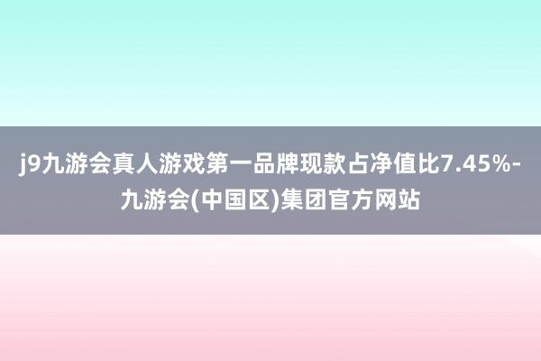 j9九游会真人游戏第一品牌现款占净值比7.45%-九游会(中国区)集团官方网站
