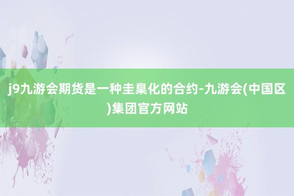 j9九游会期货是一种圭臬化的合约-九游会(中国区)集团官方网站