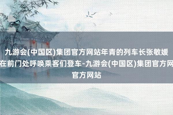 九游会(中国区)集团官方网站年青的列车长张敏媛正在前门处呼唤乘客们登车-九游会(中国区)集团官方网站