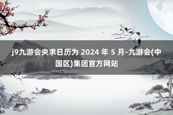 j9九游会央求日历为 2024 年 5 月-九游会(中国区)集团官方网站