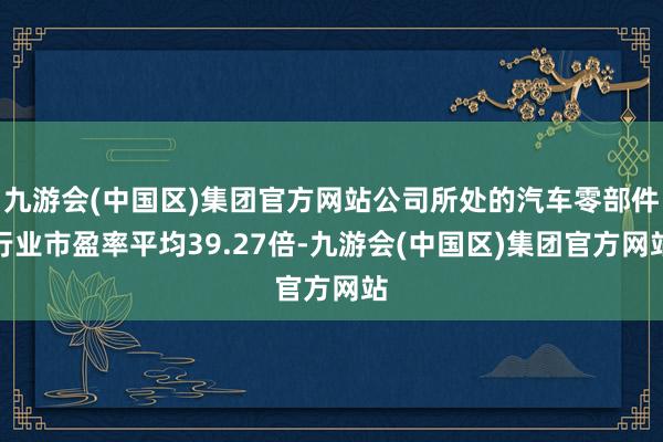 九游会(中国区)集团官方网站公司所处的汽车零部件行业市盈率平均39.27倍-九游会(中国区)集团官方网站