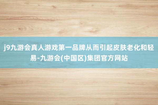 j9九游会真人游戏第一品牌从而引起皮肤老化和轻易-九游会(中国区)集团官方网站