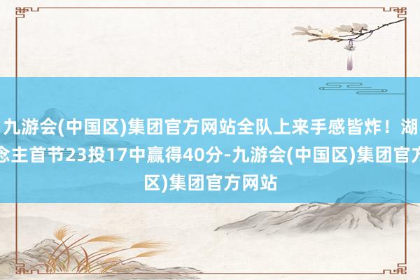 九游会(中国区)集团官方网站全队上来手感皆炸!湖东说念主首节23投17中赢得40分-九游会(中国区)集团官方网站
