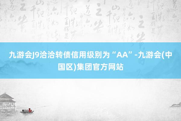 九游会J9洽洽转债信用级别为“AA”-九游会(中国区)集团官方网站