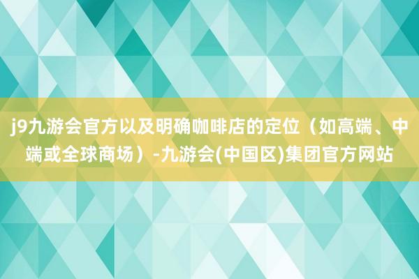 j9九游会官方以及明确咖啡店的定位（如高端、中端或全球商场）-九游会(中国区)集团官方网站
