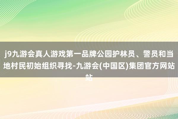 j9九游会真人游戏第一品牌公园护林员、警员和当地村民初始组织寻找-九游会(中国区)集团官方网站