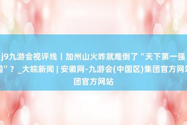 j9九游会视评线丨加州山火咋就难倒了“天下第一强国”？_大皖新闻 | 安徽网-九游会(中国区)集团官方网站