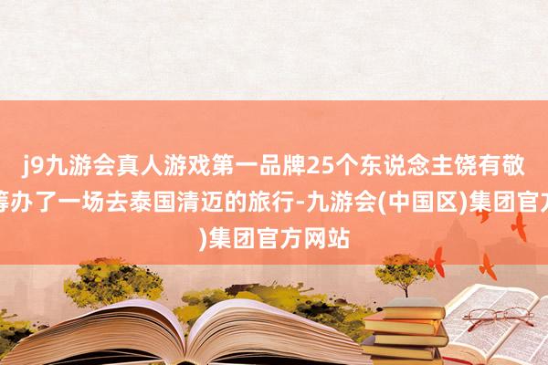 j9九游会真人游戏第一品牌25个东说念主饶有敬爱地筹办了一场去泰国清迈的旅行-九游会(中国区)集团官方网站
