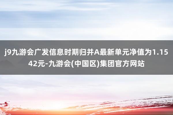 j9九游会广发信息时期归并A最新单元净值为1.1542元-九游会(中国区)集团官方网站