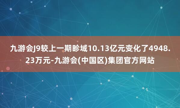 九游会J9较上一期畛域10.13亿元变化了4948.23万元-九游会(中国区)集团官方网站