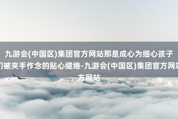 九游会(中国区)集团官方网站那是成心为细心孩子们被夹手作念的贴心缱绻-九游会(中国区)集团官方网站
