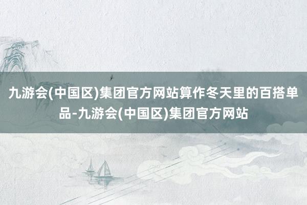 九游会(中国区)集团官方网站算作冬天里的百搭单品-九游会(中国区)集团官方网站