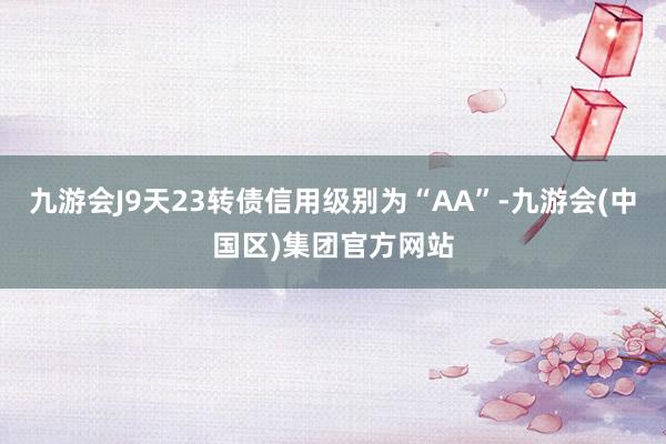 九游会J9天23转债信用级别为“AA”-九游会(中国区)集团官方网站