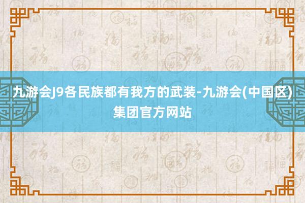 九游会J9各民族都有我方的武装-九游会(中国区)集团官方网站