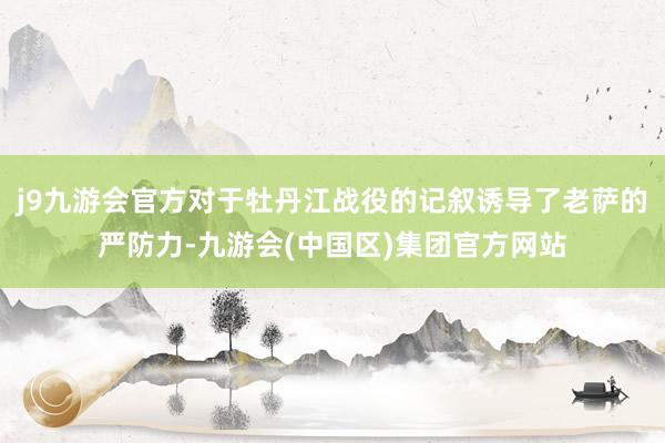 j9九游会官方对于牡丹江战役的记叙诱导了老萨的严防力-九游会(中国区)集团官方网站