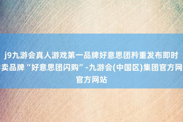 j9九游会真人游戏第一品牌好意思团矜重发布即时零卖品牌“好意思团闪购”-九游会(中国区)集团官方网站