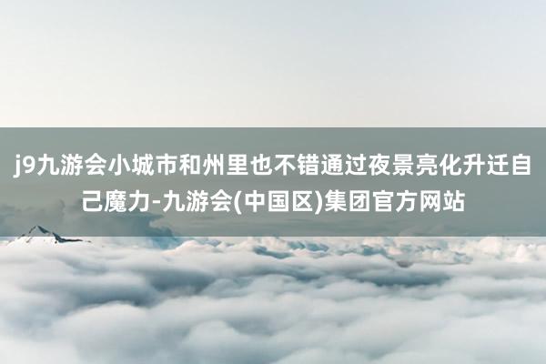 j9九游会小城市和州里也不错通过夜景亮化升迁自己魔力-九游会(中国区)集团官方网站