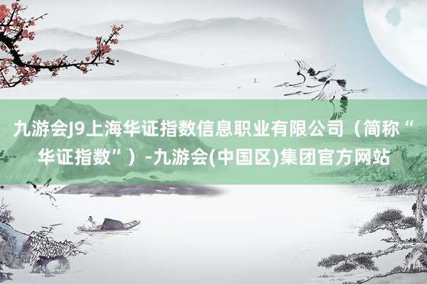 九游会J9上海华证指数信息职业有限公司（简称“华证指数”）-九游会(中国区)集团官方网站