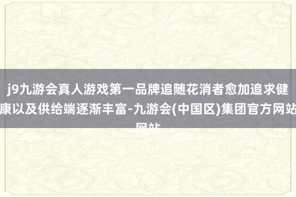 j9九游会真人游戏第一品牌追随花消者愈加追求健康以及供给端逐渐丰富-九游会(中国区)集团官方网站