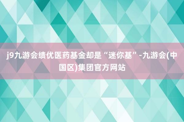 j9九游会绩优医药基金却是“迷你基”-九游会(中国区)集团官方网站