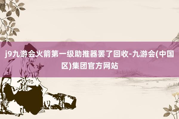 j9九游会火箭第一级助推器罢了回收-九游会(中国区)集团官方网站