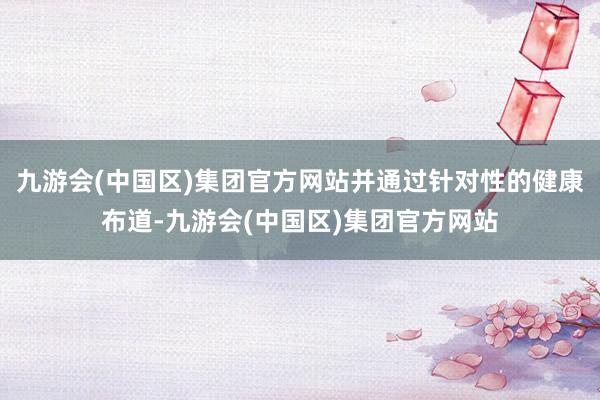 九游会(中国区)集团官方网站并通过针对性的健康布道-九游会(中国区)集团官方网站