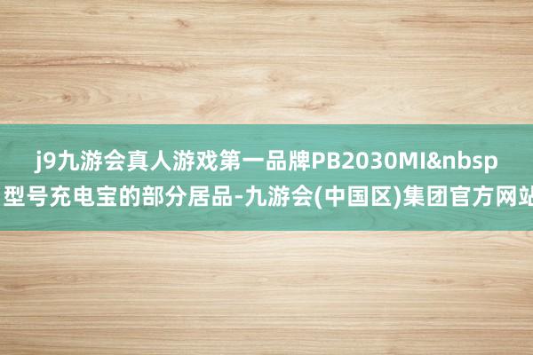j9九游会真人游戏第一品牌PB2030MI&nbsp;型号充电宝的部分居品-九游会(中国区)集团官方网站