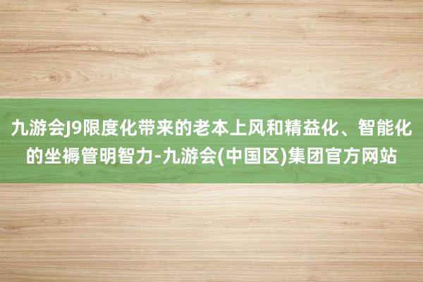 九游会J9限度化带来的老本上风和精益化、智能化的坐褥管明智力-九游会(中国区)集团官方网站