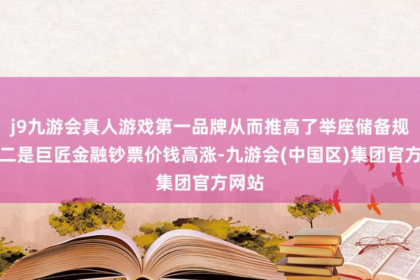 j9九游会真人游戏第一品牌从而推高了举座储备规模；二是巨匠金融钞票价钱高涨-九游会(中国区)集团官方网站