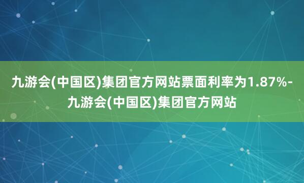 九游会(中国区)集团官方网站票面利率为1.87%-九游会(中国区)集团官方网站