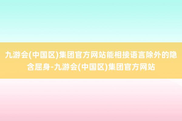 九游会(中国区)集团官方网站能相接语言除外的隐含屈身-九游会(中国区)集团官方网站