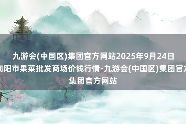 九游会(中国区)集团官方网站2025年9月24日辽宁向阳市果菜批发商场价钱行情-九游会(中国区)集团官方网站