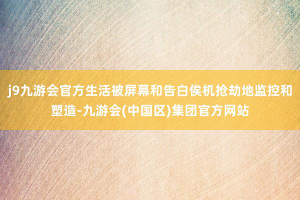 j9九游会官方生活被屏幕和告白俟机抢劫地监控和塑造-九游会(中国区)集团官方网站