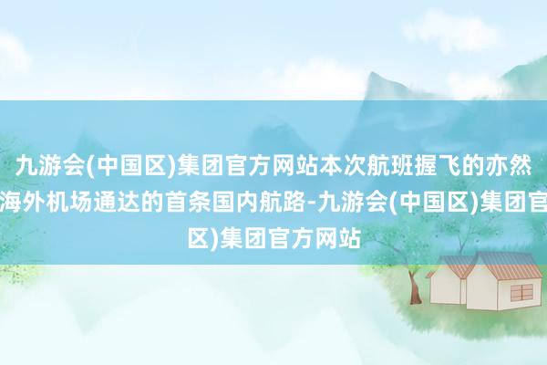九游会(中国区)集团官方网站本次航班握飞的亦然摩苏尔海外机场通达的首条国内航路-九游会(中国区)集团官方网站