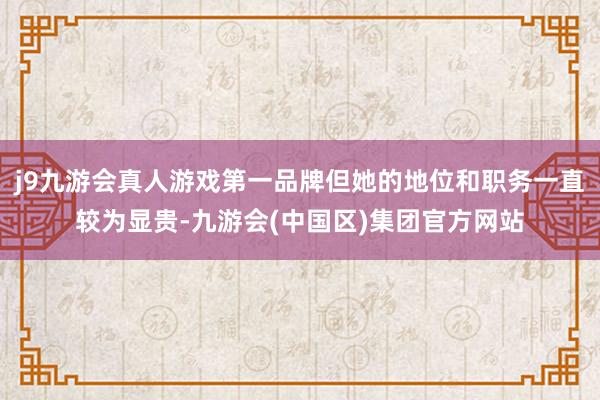 j9九游会真人游戏第一品牌但她的地位和职务一直较为显贵-九游会(中国区)集团官方网站
