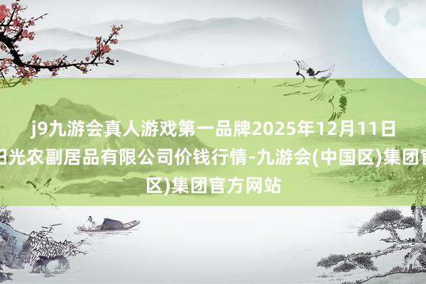 j9九游会真人游戏第一品牌2025年12月11日平凉新阳光农副居品有限公司价钱行情-九游会(中国区)集团官方网站
