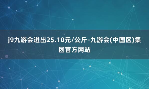 j9九游会进出25.10元/公斤-九游会(中国区)集团官方网站