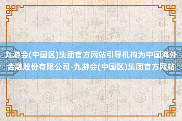 九游会(中国区)集团官方网站引导机构为中国海外金融股份有限公司-九游会(中国区)集团官方网站