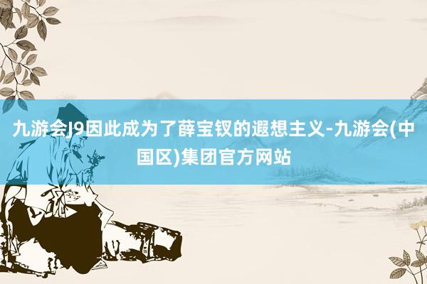 九游会J9因此成为了薛宝钗的遐想主义-九游会(中国区)集团官方网站