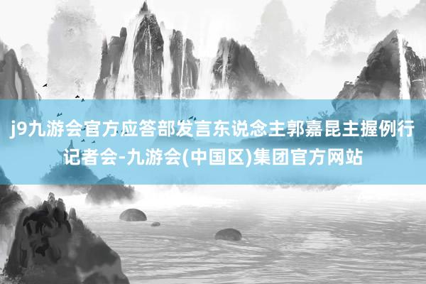j9九游会官方应答部发言东说念主郭嘉昆主握例行记者会-九游会(中国区)集团官方网站
